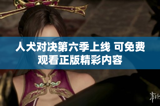 人犬对决第六季上线 可免费观看正版精彩内容