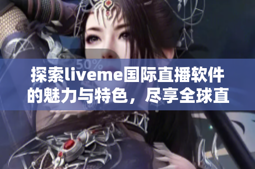 探索liveme国际直播软件的魅力与特色，尽享全球直播的乐趣