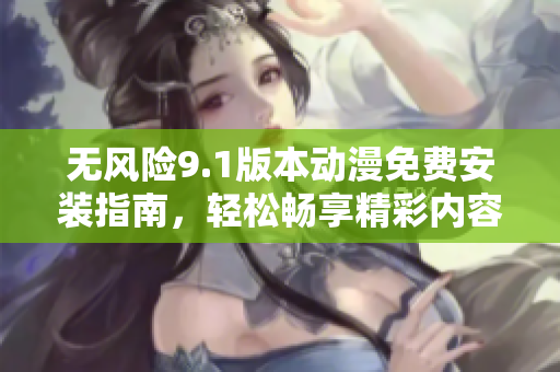 无风险9.1版本动漫免费安装指南，轻松畅享精彩内容
