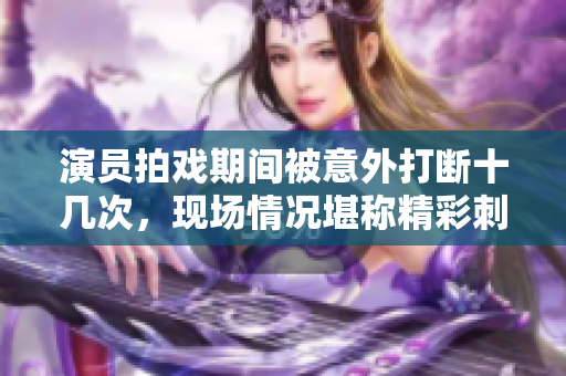 演员拍戏期间被意外打断十几次，现场情况堪称精彩刺激