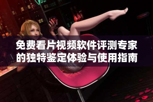 免费看片视频软件评测专家的独特鉴定体验与使用指南