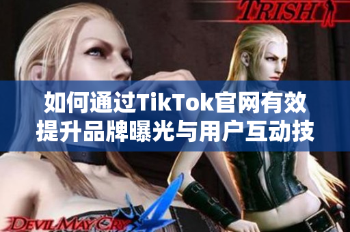 如何通过TikTok官网有效提升品牌曝光与用户互动技巧