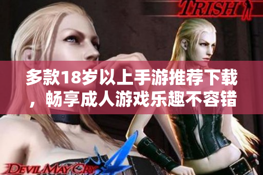 多款18岁以上手游推荐下载，畅享成人游戏乐趣不容错过