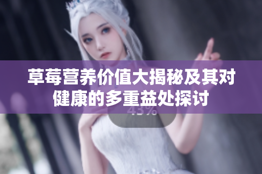 草莓营养价值大揭秘及其对健康的多重益处探讨