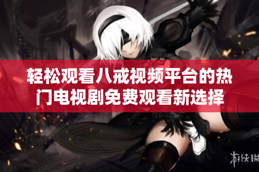 轻松观看八戒视频平台的热门电视剧免费观看新选择