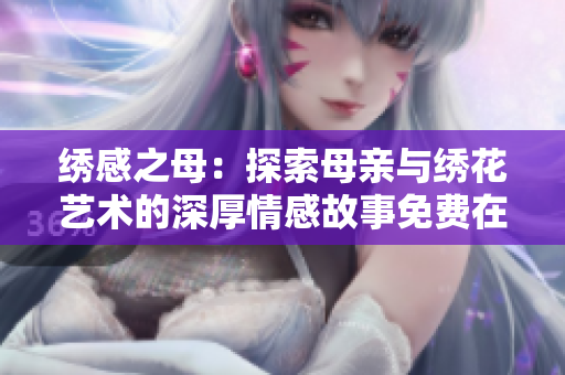 绣感之母：探索母亲与绣花艺术的深厚情感故事免费在线观看