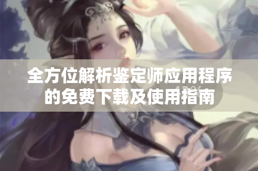 全方位解析鉴定师应用程序的免费下载及使用指南