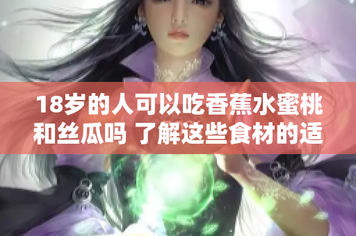 18岁的人可以吃香蕉水蜜桃和丝瓜吗 了解这些食材的适宜性