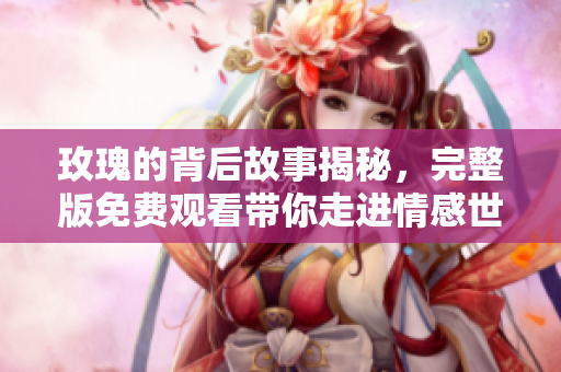 玫瑰的背后故事揭秘，完整版免费观看带你走进情感世界
