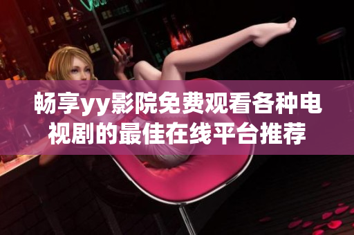 畅享yy影院免费观看各种电视剧的最佳在线平台推荐