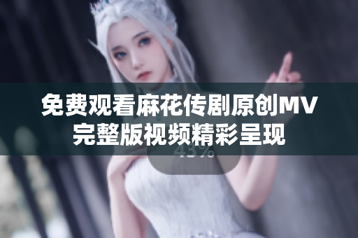 免费观看麻花传剧原创MV完整版视频精彩呈现
