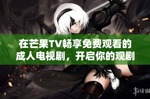 在芒果TV畅享免费观看的成人电视剧，开启你的观剧之旅