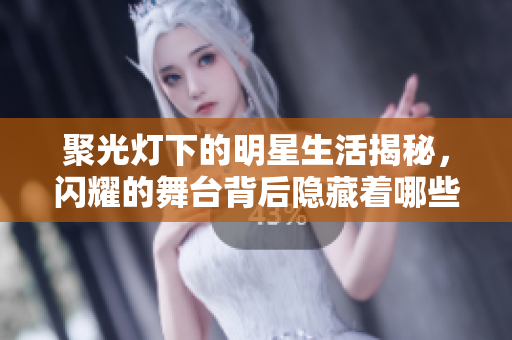 聚光灯下的明星生活揭秘，闪耀的舞台背后隐藏着哪些故事