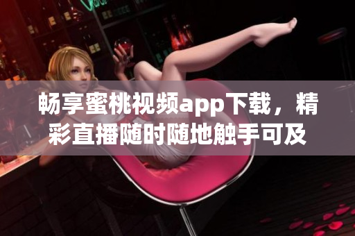 畅享蜜桃视频app下载，精彩直播随时随地触手可及