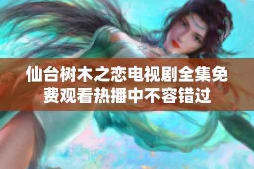 仙台树木之恋电视剧全集免费观看热播中不容错过