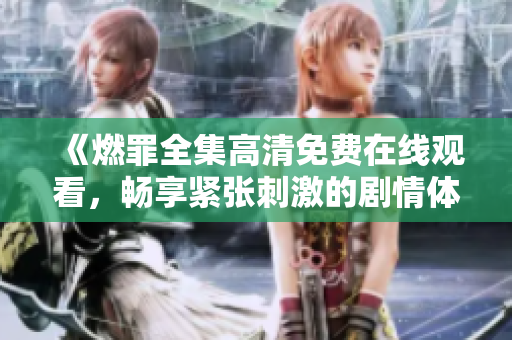 《燃罪全集高清免费在线观看，畅享紧张刺激的剧情体验》