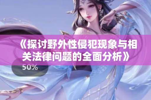 《探讨野外性侵犯现象与相关法律问题的全面分析》