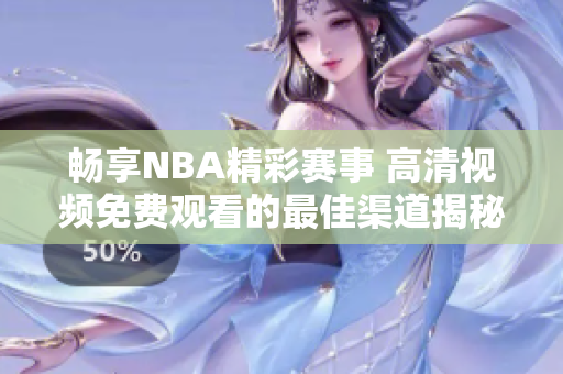 畅享NBA精彩赛事 高清视频免费观看的最佳渠道揭秘