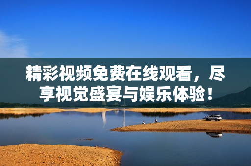 精彩视频免费在线观看，尽享视觉盛宴与娱乐体验！