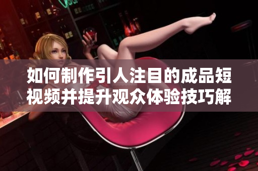 如何制作引人注目的成品短视频并提升观众体验技巧解析