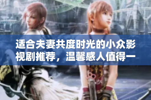 适合夫妻共度时光的小众影视剧推荐，温馨感人值得一看