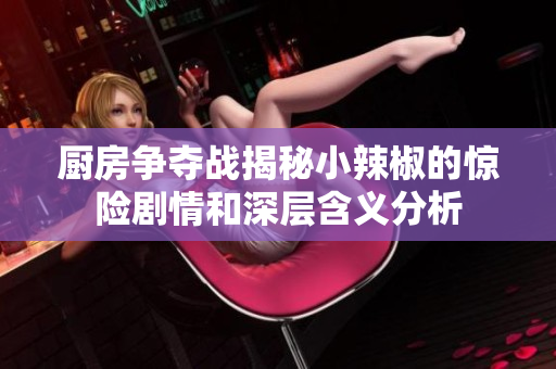 厨房争夺战揭秘小辣椒的惊险剧情和深层含义分析