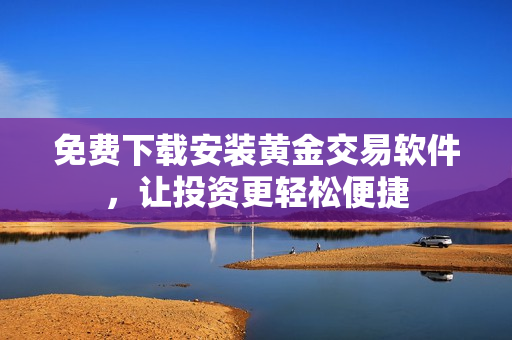 免费下载安装黄金交易软件，让投资更轻松便捷