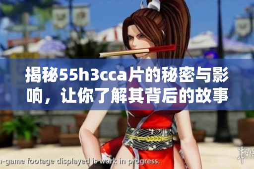 揭秘55h3cca片的秘密与影响，让你了解其背后的故事和意义