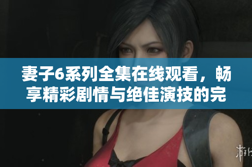 妻子6系列全集在线观看，畅享精彩剧情与绝佳演技的完美结合