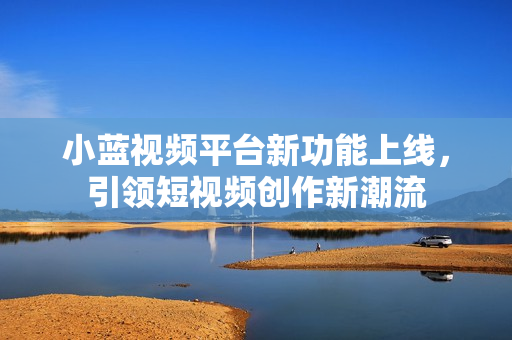 小蓝视频平台新功能上线，引领短视频创作新潮流