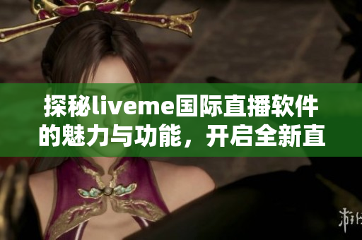 探秘liveme国际直播软件的魅力与功能，开启全新直播体验
