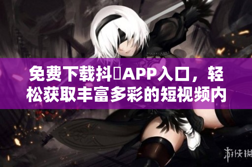免费下载抖抈APP入口，轻松获取丰富多彩的短视频内容