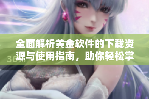 全面解析黄金软件的下载资源与使用指南，助你轻松掌握投资技巧
