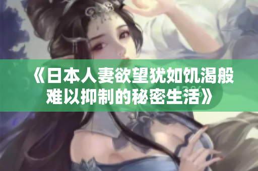 《日本人妻欲望犹如饥渴般难以抑制的秘密生活》