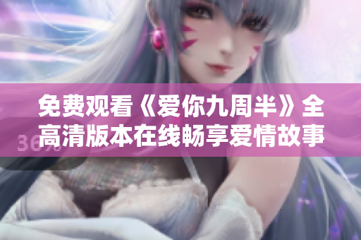 免费观看《爱你九周半》全高清版本在线畅享爱情故事