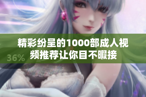 精彩纷呈的1000部成人视频推荐让你目不暇接