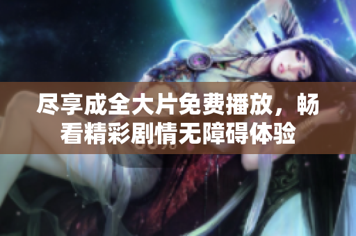 尽享成全大片免费播放，畅看精彩剧情无障碍体验