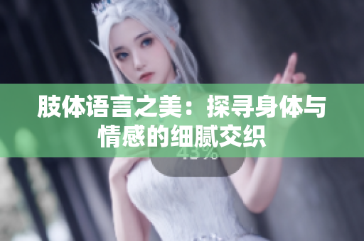 肢体语言之美：探寻身体与情感的细腻交织