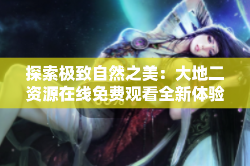 探索极致自然之美：大地二资源在线免费观看全新体验