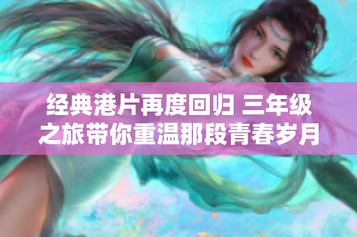 经典港片再度回归 三年级之旅带你重温那段青春岁月