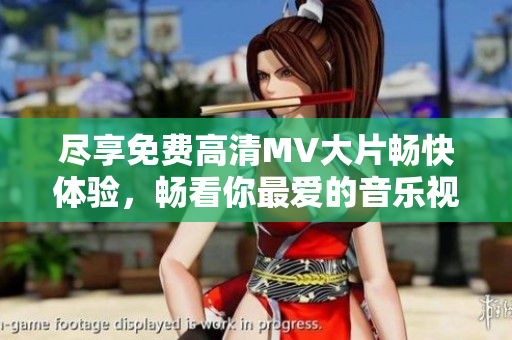 尽享免费高清MV大片畅快体验，畅看你最爱的音乐视频！