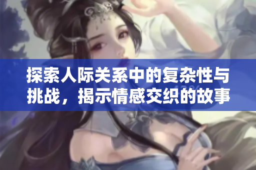 探索人际关系中的复杂性与挑战，揭示情感交织的故事与秘密