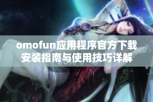 omofun应用程序官方下载安装指南与使用技巧详解