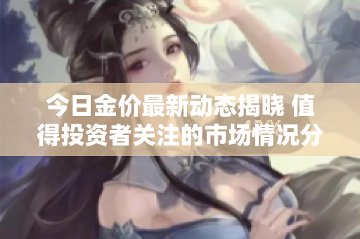 今日金价最新动态揭晓 值得投资者关注的市场情况分析