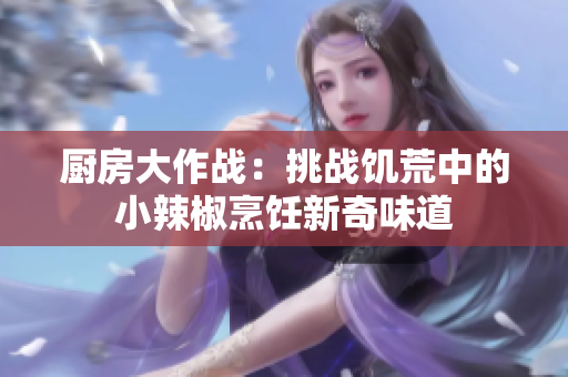 厨房大作战：挑战饥荒中的小辣椒烹饪新奇味道