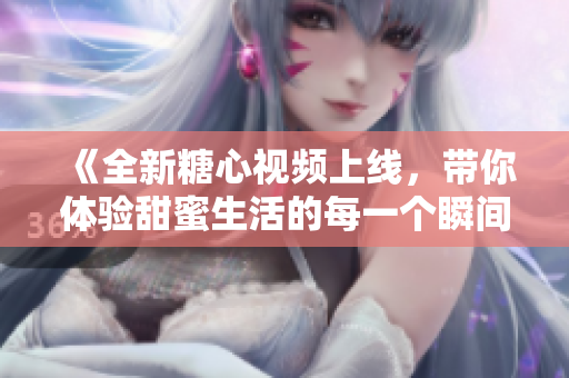 《全新糖心视频上线，带你体验甜蜜生活的每一个瞬间》