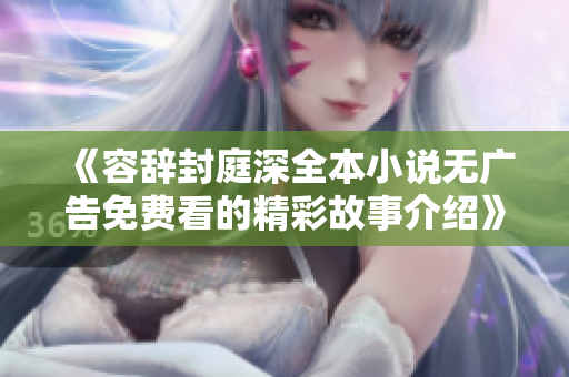 《容辞封庭深全本小说无广告免费看的精彩故事介绍》