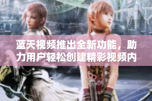 蓝天视频推出全新功能，助力用户轻松创建精彩视频内容