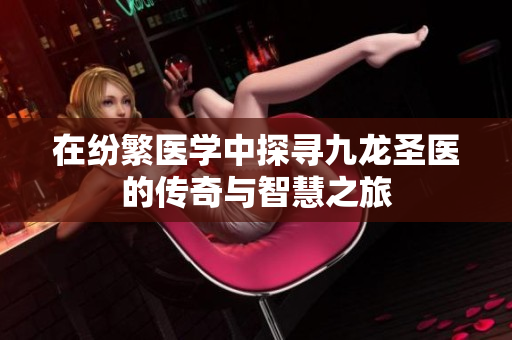 在纷繁医学中探寻九龙圣医的传奇与智慧之旅