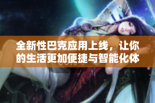 全新性巴克应用上线，让你的生活更加便捷与智能化体验